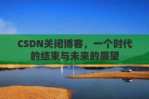 CSDN关闭博客，一个时代的结束与未来的展望